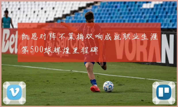 凯恩对阵不莱梅双响成就职业生涯第500球辉煌里程碑