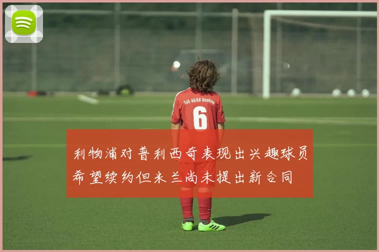 利物浦对普利西奇表现出兴趣球员希望续约但米兰尚未提出新合同