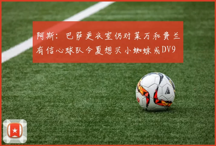 阿斯：巴萨更衣室仍对莱万和费兰有信心球队今夏想买小蜘蛛或DV9