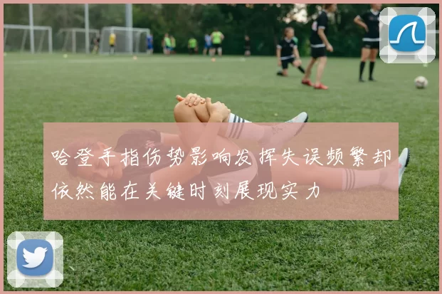 哈登手指伤势影响发挥失误频繁却依然能在关键时刻展现实力