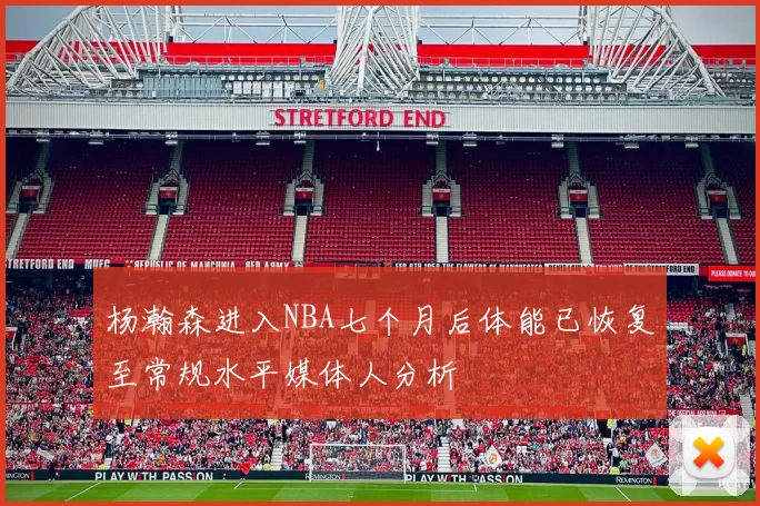 杨瀚森进入NBA七个月后体能已恢复至常规水平媒体人分析