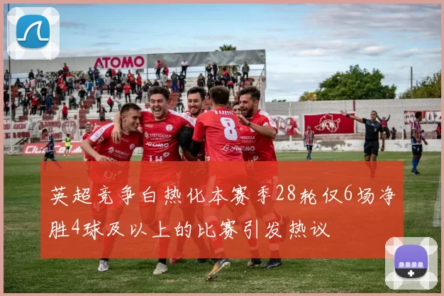 英超竞争白热化本赛季28轮仅6场净胜4球及以上的比赛引发热议