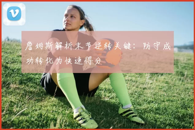 詹姆斯解析末节逆转关键：防守成功转化为快速得分