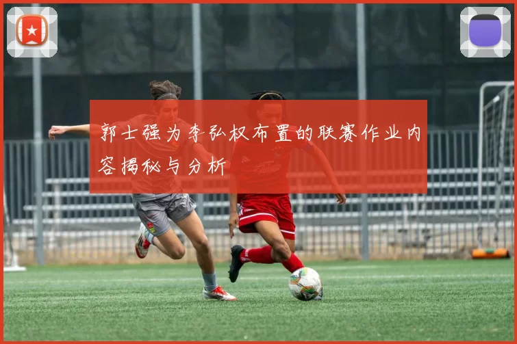 郭士强为李弘权布置的联赛作业内容揭秘与分析
