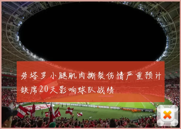 劳塔罗小腿肌肉撕裂伤情严重预计缺席20天影响球队战绩