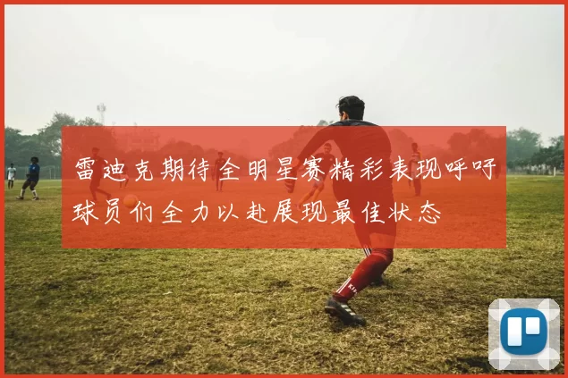 雷迪克期待全明星赛精彩表现呼吁球员们全力以赴展现最佳状态