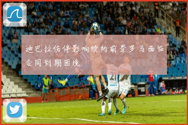迪巴拉伤停影响续约前景罗马面临合同到期困境