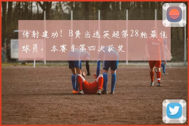 传射建功！B费当选英超第28轮最佳球员，本赛季第四次获奖