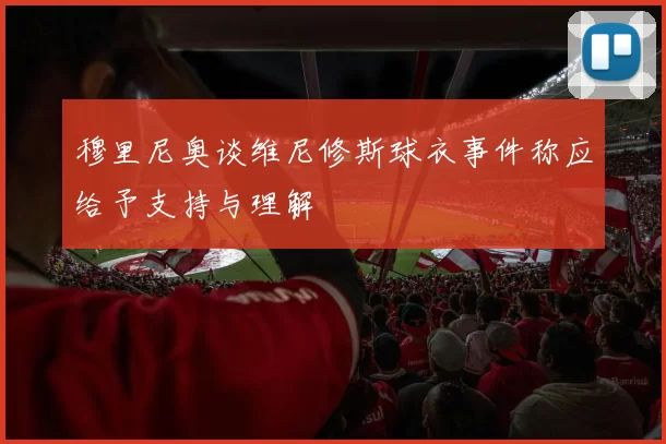 穆里尼奥谈维尼修斯球衣事件称应给予支持与理解