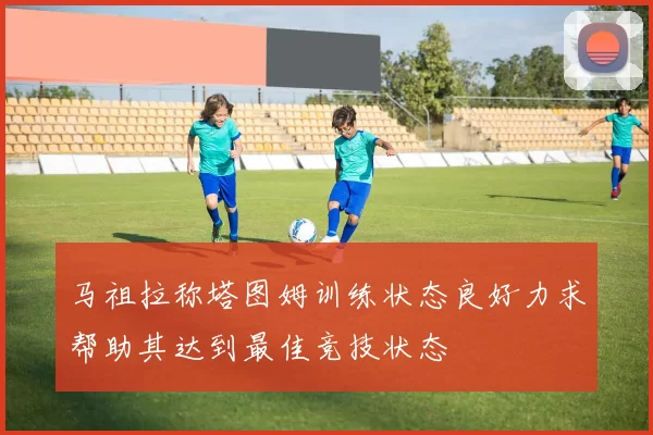 马祖拉称塔图姆训练状态良好力求帮助其达到最佳竞技状态