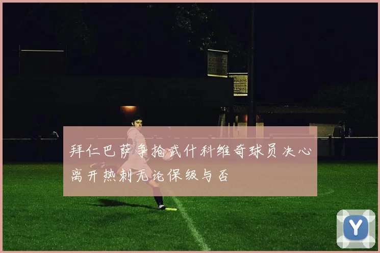拜仁巴萨争抢武什科维奇球员决心离开热刺无论保级与否