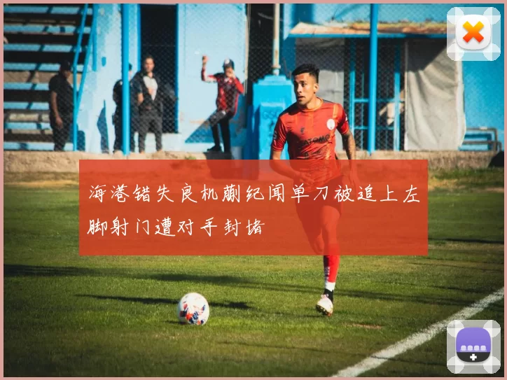 海港错失良机蒯纪闻单刀被追上左脚射门遭对手封堵