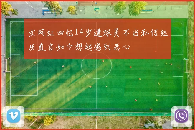 女网红回忆14岁遭球员不当私信经历直言如今想起感到恶心