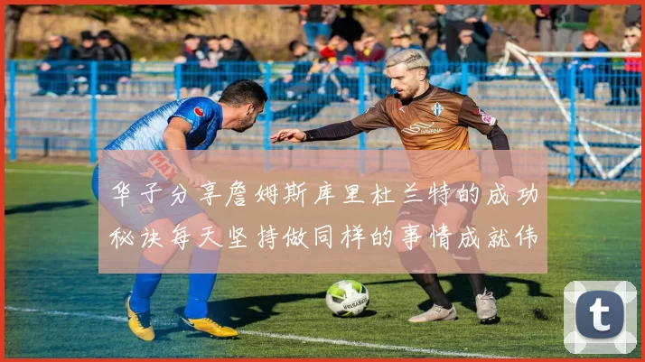 华子分享詹姆斯库里杜兰特的成功秘诀每天坚持做同样的事情成就伟大人生