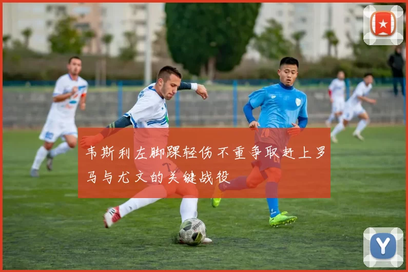 韦斯利左脚踝轻伤不重争取赶上罗马与尤文的关键战役