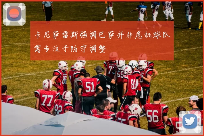 卡尼萨雷斯强调巴萨并非危机球队需专注于防守调整