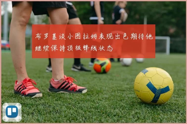 布罗基谈小图拉姆表现出色期待他继续保持顶级锋线状态