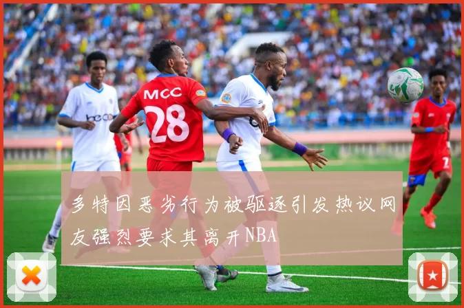 多特因恶劣行为被驱逐引发热议网友强烈要求其离开NBA