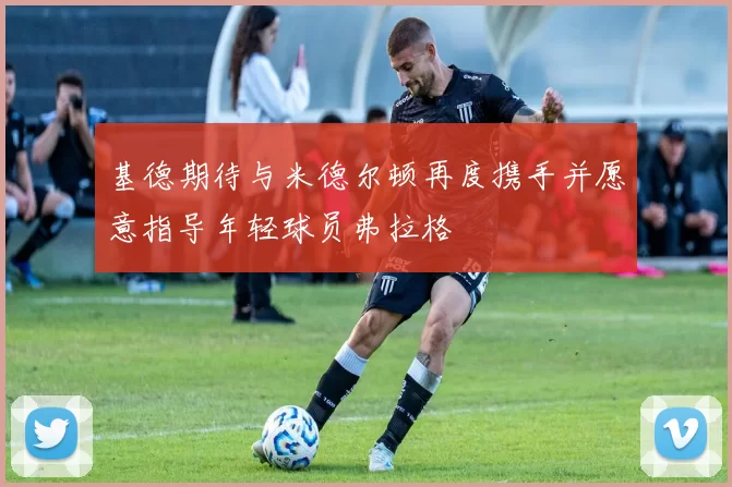 基德期待与米德尔顿再度携手并愿意指导年轻球员弗拉格