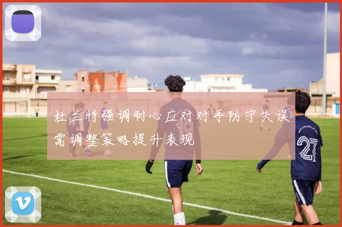 杜兰特强调耐心应对对手防守失误需调整策略提升表现