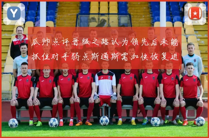 瓜帅点评晋级之路认为领先后未能抓住对手弱点斯通斯需加快恢复进程