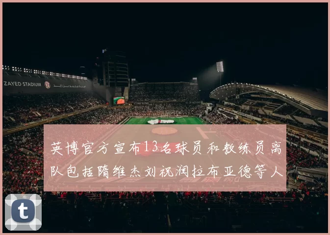 英博官方宣布13名球员和教练员离队包括隋维杰刘祝润拉布亚德等人