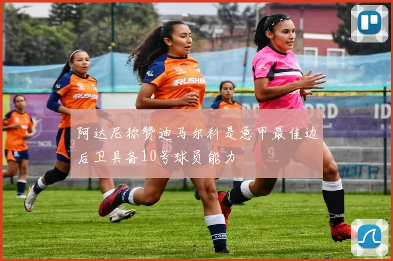 阿达尼称赞迪马尔科是意甲最佳边后卫具备10号球员能力