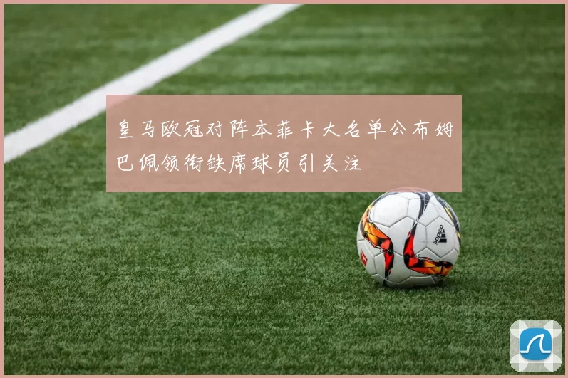 皇马欧冠对阵本菲卡大名单公布姆巴佩领衔缺席球员引关注