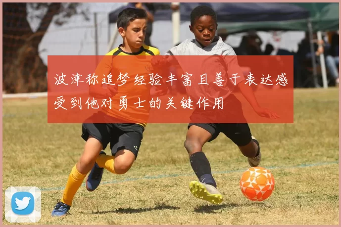 波津称追梦经验丰富且善于表达感受到他对勇士的关键作用