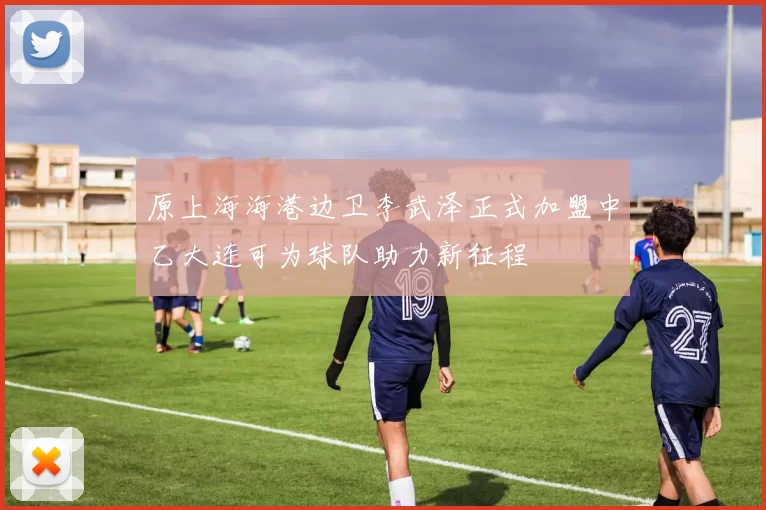 原上海海港边卫李武泽正式加盟中乙大连可为球队助力新征程