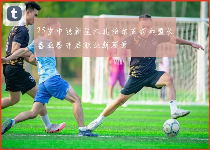 25岁中场新星木扎帕尔正式加盟长春亚泰开启职业新篇章