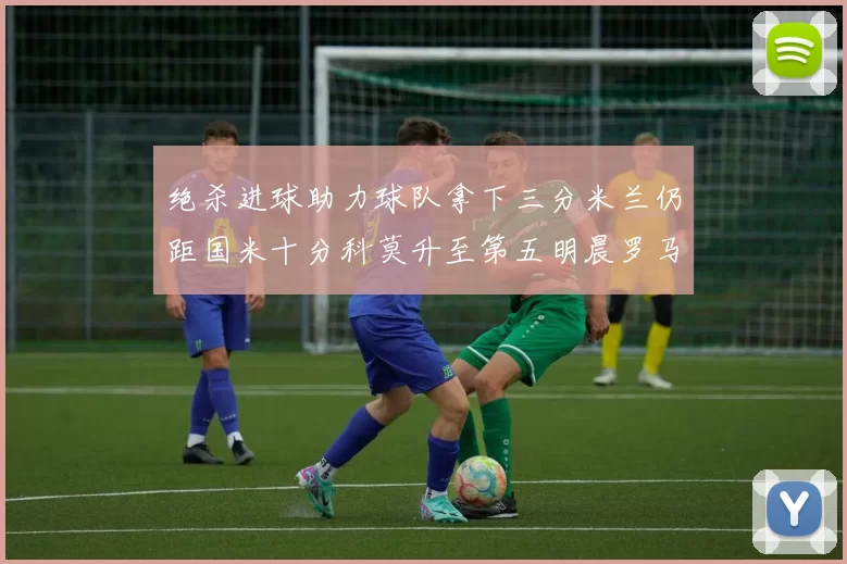 绝杀进球助力球队拿下三分米兰仍距国米十分科莫升至第五明晨罗马对决尤文