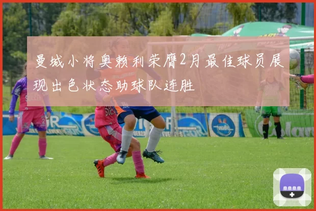 曼城小将奥赖利荣膺2月最佳球员展现出色状态助球队连胜