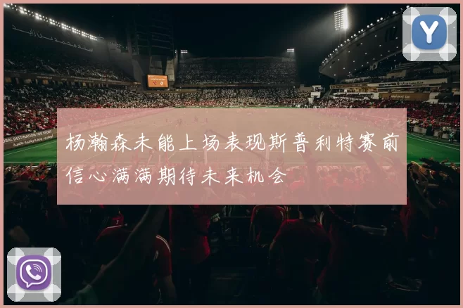 杨瀚森未能上场表现斯普利特赛前信心满满期待未来机会