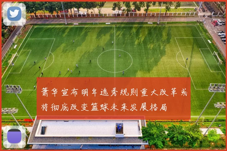 萧华宣布明年选秀规则重大改革或将彻底改变篮球未来发展格局