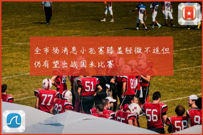 全市场消息小孔塞膝盖轻微不适但仍有望出战国米比赛